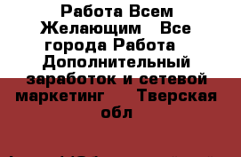 Работа Всем Желающим - Все города Работа » Дополнительный заработок и сетевой маркетинг   . Тверская обл.